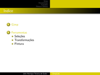 Gimp
                                  Ferramentas
                                      Camadas
                              Filtros e Efeitos


Indice


  1   Gimp

  2   Ferramentas
        Sele¸˜es
            co
        Transforma¸˜es
                  co
        Pintura




              John Henrique Teixeira de Godoi     GimpLabs
 