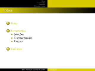 Gimp
                                    Ferramentas
                                        Camadas
                                Filtros e Efeitos


Indice


  1   Gimp

  2   Ferramentas
        Sele¸˜es
            co
        Transforma¸˜es
                  co
        Pintura

  3   Camadas




                John Henrique Teixeira de Godoi     GimpLabs
 
