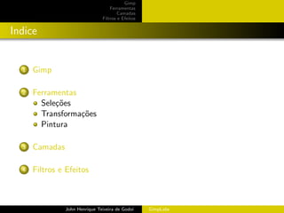 Gimp
                                    Ferramentas
                                        Camadas
                                Filtros e Efeitos


Indice


  1   Gimp

  2   Ferramentas
        Sele¸˜es
            co
        Transforma¸˜es
                  co
        Pintura

  3   Camadas

  4   Filtros e Efeitos



                John Henrique Teixeira de Godoi     GimpLabs
 
