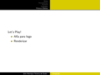 Gimp
                                  Ferramentas
                                       Tutorial
                                      Camadas
                              Filtros e Efeitos




Let’s Play!
    Alfa para logo
    Renderizar




              John Henrique Teixeira de Godoi     GimpLabs
 