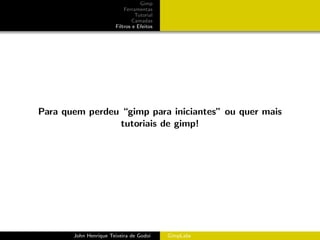 Gimp
                           Ferramentas
                                Tutorial
                               Camadas
                       Filtros e Efeitos




Para quem perdeu “gimp para iniciantes” ou quer mais
                 tutoriais de gimp!




       John Henrique Teixeira de Godoi     GimpLabs
 