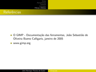 Gimp
                                  Ferramentas
                                       Tutorial
                                      Camadas
                              Filtros e Efeitos


Referˆncias
     e




      O GIMP - Documenta¸˜o das ferramentas, Jo˜o Sebasti˜o de
                            ca                   a       a
      Oliveira Bueno Calligaris, janeiro de 2005
      www.gimp.org




              John Henrique Teixeira de Godoi     GimpLabs
 