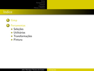 Gimp
                                  Ferramentas
                                       Tutorial
                                      Camadas
                              Filtros e Efeitos


Indice

  1   Gimp
  2   Ferramentas
        Sele¸˜es
             co
        Utilit´rios
              a
        Transforma¸˜es
                    co
        Pintura




              John Henrique Teixeira de Godoi     GimpLabs
 