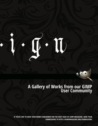 gimpmagazine.org

A Gallery of Works from our GIMP
User Community

IF YOU’D LIKE TO HAVE YOUR WORK CONSIDERED FOR THE NEXT ISSUE OF GIMP MAGAZINE, SEND YOUR
SUBMISSIONS TO HTTP://GIMPMAGAZINE.ORG/SUBMISSIONS 49

 