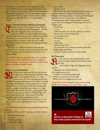 This texture was a combination of a stock texture from
Stock.XCHNG (www.sxc.hu) and my own creation. Years
ago I created a stock texture by hand by overspraying onto a
blank white sheet of paper. The two were merged together
using GIMP. I used the command Color / Color to Alpha,
then saved as a PNG file. This is a very high­fidelity
texture.

Step 4 ­ Process Vector Artwork (Inkscape)

he artistic quality of this brochure was key. Part of
that is preparing crisp and sharp graphics—and this
means vector graphics. Once the artwork was
prepared in GIMP and saved to PNG­format files,
they were pulled into Inkscape and vectorized. I used Path /
Trace Bitmap to vectorize and color each image. This
process prepares a true vector image that can be pulled
directly into Scribus. The quality is outstanding, and super
high fidelity.
The Since 1974 sticker was prepared using Inkscape
entirely. This was done by using curved text around a circle
object. The outer seal was created from vector art that is
freely available.
Note: While Scribus can view .SVG files perfectly, Scribus
cannot view advanced .SVG files that may contain filters
like, for example, drop shadows. I think this would be a key
feature for Scribus developers to add.

Step 5 ­ Layout (Scribus)

gimpmagazine.org

y local printer mentioned the only specification
for this project. When printing in full bleed, they
require a print margin of about 0.25". This
means that no text or art can appear in this area,
although the background image must bleed right to the edge
of the page. The digital (not offset) print process is simple.
Simply hand over a print­quality PDF file, and they print
the 8.5 x 14 legal­size brochure onto a large 11 x 17 page
double­sided. Few printers are perfect, meaning that when
you hold the page up to the light the full bleed edges will
rarely match up perfectly—this is normal. They then
manually crop the sheet to compensate for this.
Once I knew these requirements from my printer, I was
able to start the layout. Setting up the layout in Scribus is
trivial.

88

HINT: Use this Scribus guide when preparing folded brochure
layouts
http://wiki.scribus.net/canvas/Creating_a_threefold_brochure
This brochure's specs are
• two­sided
• full bleed printing
• 0.25" print margin

• four­column
• digitally printed
This brochure had to be circulated to various members of
my Guild during the design and approvals process. My
Guild provided design guidance as well as proofreading and
approvals. Scribus is an excellent tool to facilitate
circulating design drafts. Simply produce two separate
outputs (one for proofing, one for printing). Here are the
settings I used:
• Proof output
­72 dpi
­embed fonts (be sure to do this, otherwise it will not
look the same on the receiving side)
­screen­based output
• Print Output
­300 dpi
­embed fonts
­print / no spot colors
­no print marks as my printing company prefers that
• Image Output for Website
­150 dpi, for low­res print and screen reading

My Thoughts

s I have shown, professional brochures can be
produced using completely free and open source
software.
Steve Czajka’s design and calligraphy can be
viewed at
Calligraphic Arts Guild of Toronto
http://cagt.posterous.com
TheKDU www.thekdu.net/steveczajka
Twitter www.twitter.com/steveczajka
Website http://steveczajka.posterous.com
Editor’s Note: GIMP Magazine is also produced using
GIMP 2.6/2.8, Inkscape 0.47, and Scribus 1.4.1.■

WATCH A 26 MIN VIDEO TUTORIAL AT
http://www.youtube.com/watch?v=Jd1-tqoxiVk

 