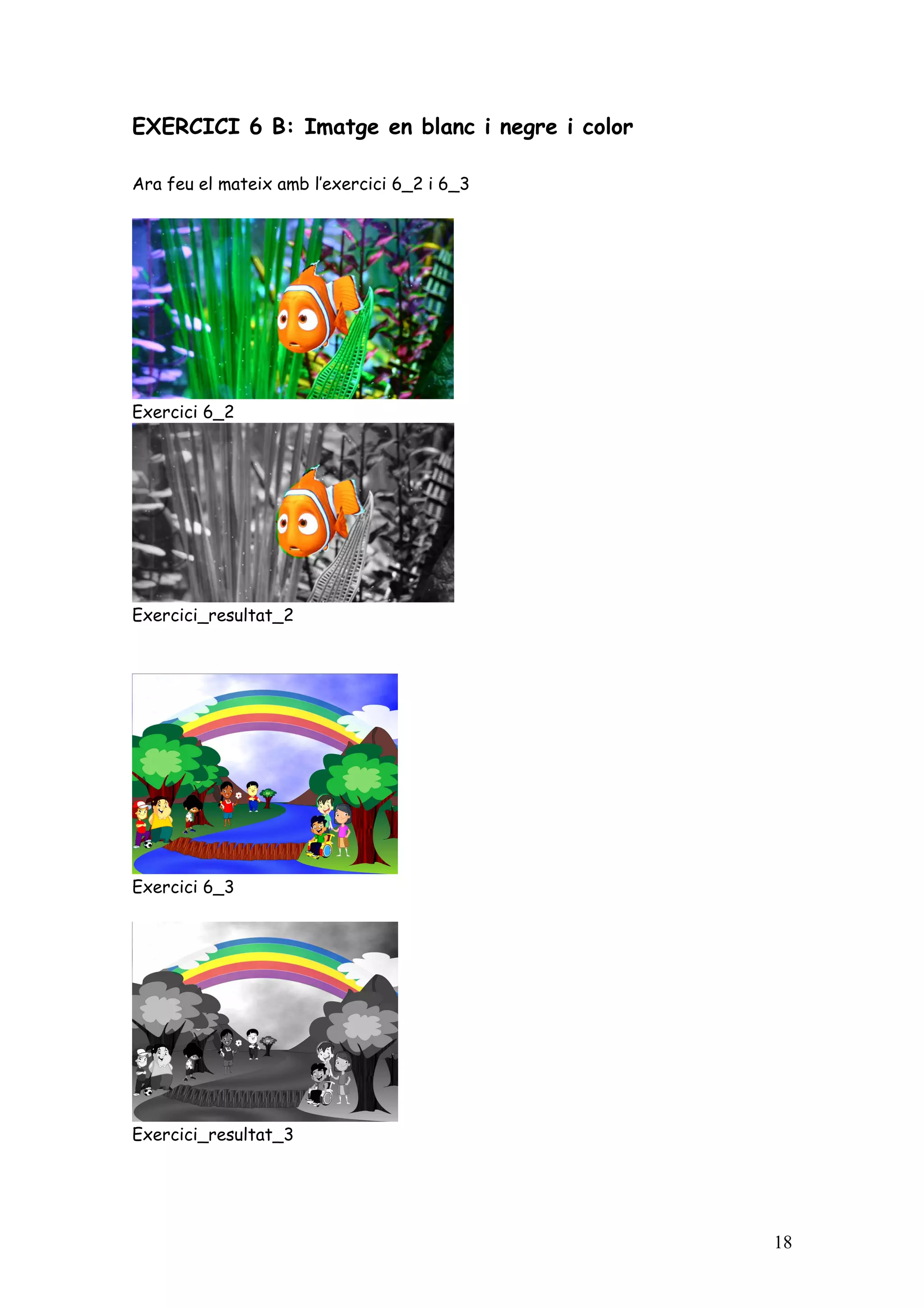 EXERCICI 6 B: Imatge en blanc i negre i color

Ara feu el mateix amb l’exercici 6_2 i 6_3




Exercici 6_2




Exercici_resultat_2




Exercici 6_3




Exercici_resultat_3




                                                18
 