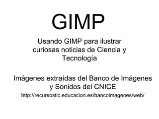 GIMP
       Usando GIMP para ilustrar
      curiosas noticias de Ciencia y
               Tecnología

Imágenes extraídas del Banco de Imágenes
          y Sonidos del CNICE
  http://recursostic.educacion.es/bancoimagenes/web/
 