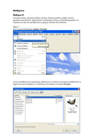 Μαθήματα
Μάθημα #1
Άνοιγμα εικόνας, αλλαγή μεγέθους εικόνας, αλλαγή μεγέθους καμβά, αλλαγή
χρωμάτων προσκηνίου/ παρασκηνίου, αναστροφή εικόνας, μετατροπή χρωμάτων σε
κλίμακα του γκρι και αποθήκευση ως jpeg με αλλαγή στην ανάλυση.
Βήμα 1ο
Απ’ το μενού επιλέγουμε Αρχείο>Άνοιγμα
και στο παράθυρο που εμφανίζεται, βρίσκουμε τον φάκελο που έχουμε αποθηκεύσει το
αρχείο που μας ενδιαφέρει, το επιλέγουμε και πατάμε το κουμπί Άνοιγμα.
 