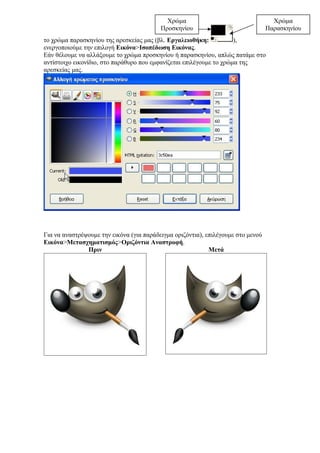 το χρώμα παρασκηνίου της αρεσκείας μας (βλ. Εργαλειοθήκη: ),
ενεργοποιούμε την επιλογή Εικόνα>Ισοπέδωση Εικόνας.
Εάν θέλουμε να αλλάξουμε το χρώμα προσκηνίου ή παρασκηνίου, απλώς πατάμε στο
αντίστοιχο εικονίδιο, στο παράθυρο που εμφανίζεται επιλέγουμε το χρώμα της
αρεσκείας μας.
Για να αναστρέψουμε την εικόνα (για παράδειγμα οριζόντια), επιλέγουμε στο μενού
Εικόνα>Μετασχηματισμός>Οριζόντια Αναστροφή.
Πριν Μετά
Χρώμα
Παρασκηνίου
Χρώμα
Προσκηνίου
 