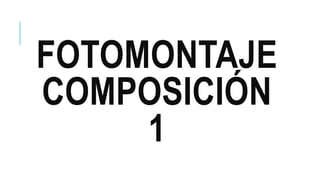 FOTOMONTAJE
COMPOSICIÓN
1
 