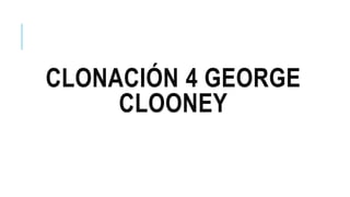 CLONACIÓN 4 GEORGE
CLOONEY
 