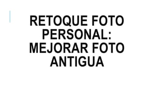 RETOQUE FOTO
PERSONAL:
MEJORAR FOTO
ANTIGUA
 