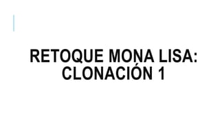 RETOQUE MONA LISA:
CLONACIÓN 1
 