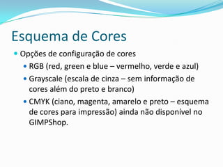Esquema de CoresOpções de configuração de coresRGB (red, green e blue – vermelho, verde e azul)Grayscale (escala de cinza – sem informação de cores além do preto e branco)CMYK (ciano, magenta, amarelo e preto – esquema de cores para impressão) ainda não disponível no GIMPShop.