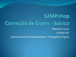 GIMPshopCorreção de Cores - básico Marcelo Freire UFSM/FW Laboratório de Fotojornalismo / Fotografia Digital 