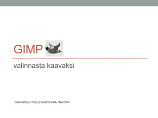 GIMP
valinnasta kaavaksi
GIMP-KOULUTUS | EVA ROOS-RAUTAKORPI
 