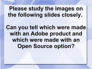 Please study the images on the following slides closely.  Can you tell which were made with an Adobe product and which were made with an Open Source option? 