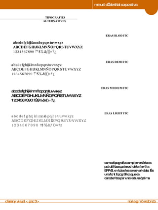manual d’identitat corporativa 4 TIPOGRAFIES  ALTERNATIVES manual de imagen corporativa com a tipografia complementària es pot utilitza qualsevol de la família ERAS, en totes les seves varietats. És una font tipogràfica que es caracteritza per una lectura òptima .  disseny visual < pac 3 >  núria gimó redondo abcdefghijklmnñopqrstuvwxyz ABCDEFGHIJKLMNÑOPQRSTUVWXYZ 1234567890 !”·$%&/()=?¿ 4 ERAS DEMI ITC manual de imagen corporativa abcdefghijklmnñopqrstuvwxyz ABCDEFGHIJKLMNÑOPQRSTUVWXYZ 1234567890 !”·$%&/()=?¿ 4 ERAS MEDIUM ITC manual de imagen corporativa abcdefghijklmnñopqrstuvwxyz ABCDEFGHIJKLMNÑOPQRSTUVWXYZ 1234567890 !”·$%&/()=?¿ 4 ERAS LIGHT ITC manual de imagen corporativa abcdefghijklmnñopqrstuvwxyz ABCDEFGHIJKLMNÑOPQRSTUVWXYZ 1234567890 !”·$%&/()=?¿ 4 ERAS BLOD ITC manual de imagen corporativa 