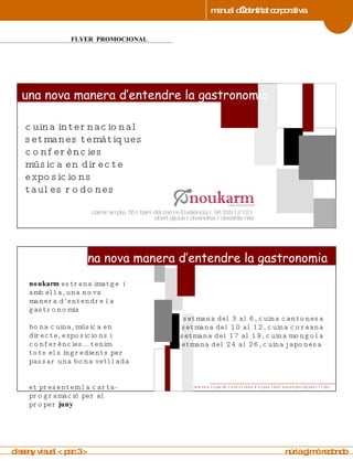 manual d’identitat corporativa 4 FLYER  PROMOCIONAL manual de imagen corporativa cuina internacional setmanes temàtiques conferències música en directe exposicions taules rodones carrer ample, 55 I barri del carme – valència I  94 555 12 12 I  obert dijous I divendres I dissabte nits noukarm  estrena imatge  i amb ella, una nova manera d’entendre la gastronomia bona cuina, música en directe, exposicions i conferències... tenim tots els ingredients per passar una bona vetllada  et presentem la carta-programació per al proper  juny et convidem a una copa de cava si véns a sopar i ens ensenyes aquest flyer  una nova manera d’entendre la gastronomia setmana del 3 al 6, cuina cantonesa setmana del 10 al 12, cuina coreana setmana del 17 al 19, cuina mongola setmana del 24 al 26, cuina japonesa   una nova manera d’entendre la gastronomia disseny visual < pac 3 >  núria gimó redondo 