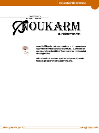 manual d’identitat corporativa 4 LOGOMARCA BLANCI I NEGRE manual de imagen corporativa aquest és l’altre element que presentem per acompanyar a la logomarca en moltes de les aplicacions, tot i que no serà en cap cas un element estable sinó complementari i independent de la logomarca.  volem associar-lo a la marca però sense que formi part de totes les aplicacions ni de la logomarca en sí. disseny visual < pac 3 >  núria gimó redondo noukarm cuina internacional .  