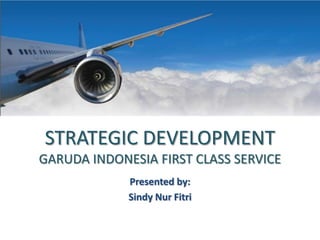 STRATEGIC DEVELOPMENT
GARUDA INDONESIA FIRST CLASS SERVICE
Presented by:
Sindy Nur Fitri

 