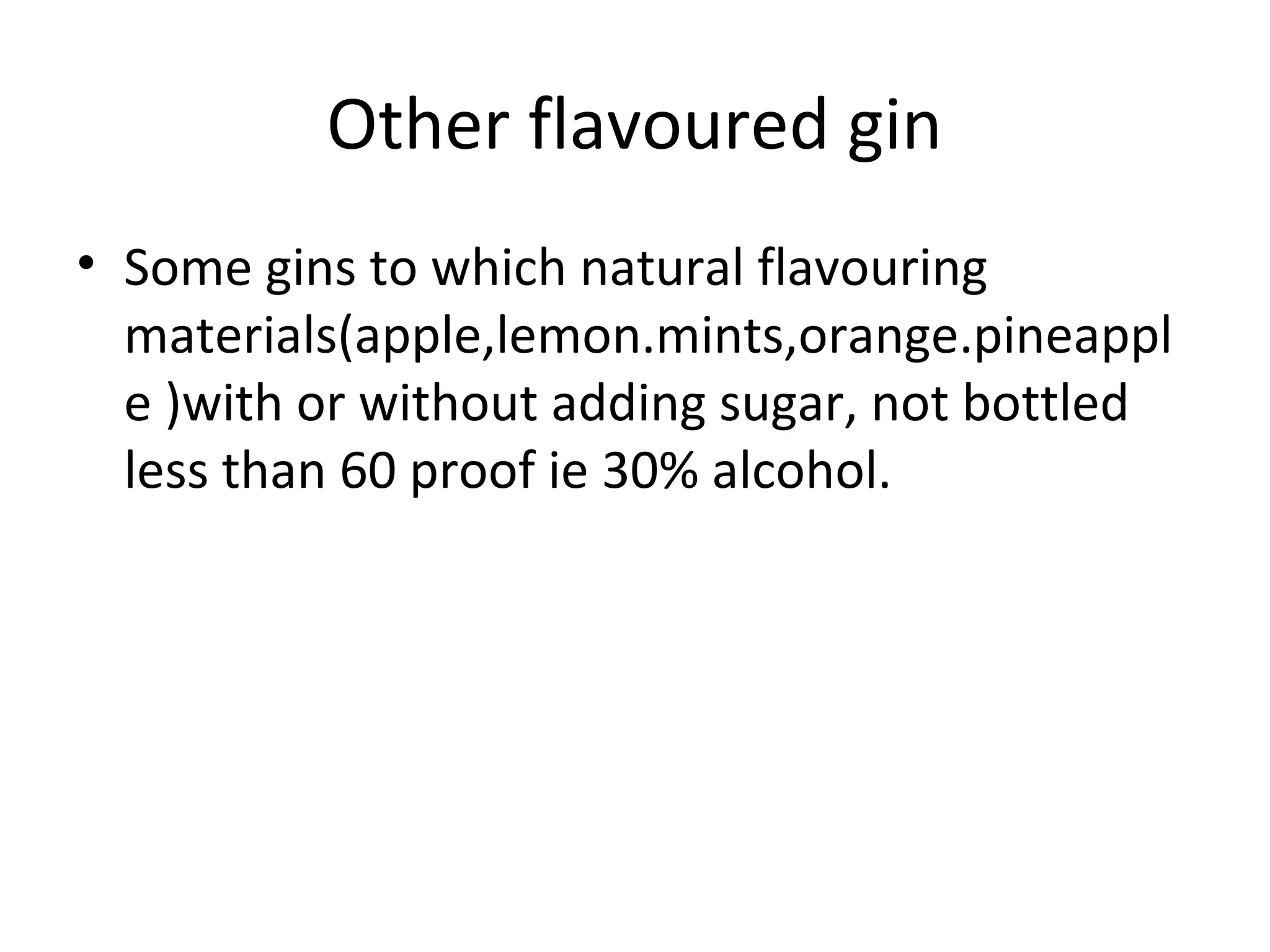 Other flavoured gin
• Some gins to which natural flavouring
materials(apple,lemon.mints,orange.pineappl
e )with or without adding sugar, not bottled
less than 60 proof ie 30% alcohol.

 
