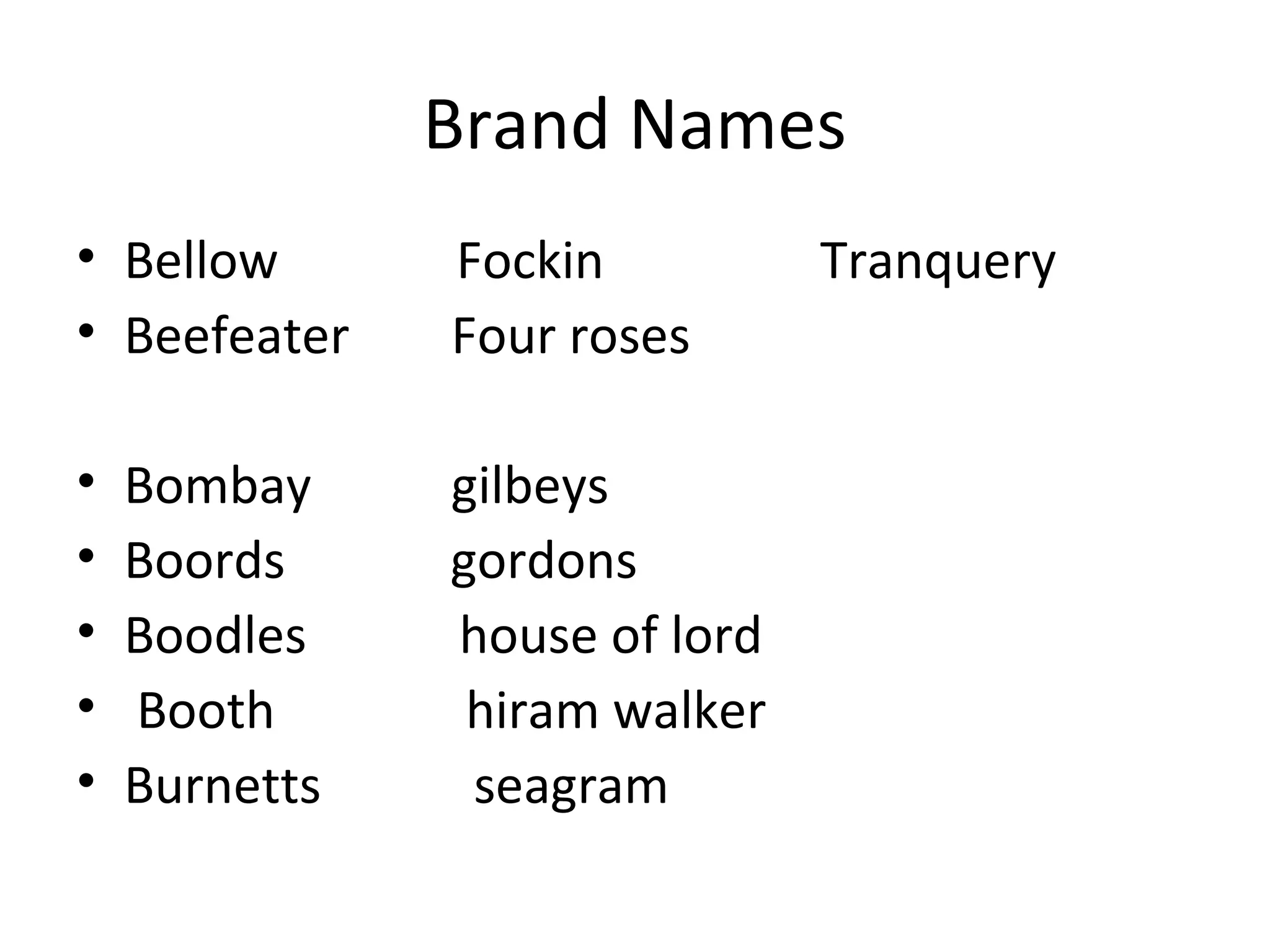 Brand Names
• Bellow
• Beefeater

Fockin
Four roses

•
•
•
•
•

gilbeys
gordons
house of lord
hiram walker
seagram

Bombay
Boords
Boodles
Booth
Burnetts

Tranquery

 