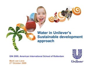 Water in Unilever’s
                          Sustainable development
                          approach


GIN 2009, American International School of Rotterdam

Marti van Liere
2nd October 2009
 