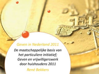 Geven in Nederland 2011 De maatschappelijke basis van het particuliere initiatief; Geven en vrijwilligerswerk door huishoudens 2011 René Bekkers 