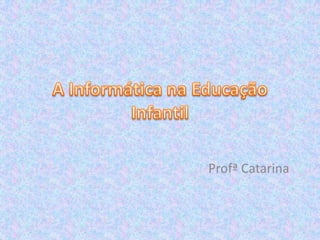 A Informática na Educação Infantil,[object Object],Profª Catarina,[object Object]