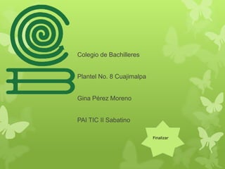 Colegio de Bachilleres
Plantel No. 8 Cuajimalpa
Gina Pérez Moreno
PAI TIC II Sabatino
Finalizar
 