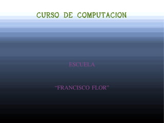 CURSO DE COMPUTACION
ESCUELA
“FRANCISCO FLOR”
 