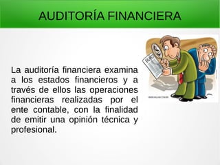AUDITORÍA FINANCIERA
La auditoría financiera examina
a los estados financieros y a
través de ellos las operaciones
financieras realizadas por el
ente contable, con la finalidad
de emitir una opinión técnica y
profesional.
 