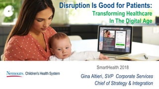 SmartHealth 2018
Gina Altieri, SVP Corporate Services
Chief of Strategy & Integration
Disruption Is Good for Patients:
Transforming Healthcare
In The Digital Age
 