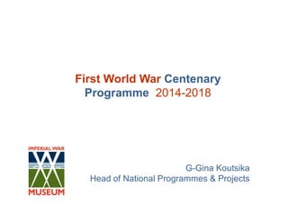 First World War Centenary
  Programme 2014-2018




                         G-Gina Koutsika
  Head of National Programmes & Projects
 