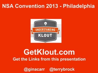 GetKlout.com
Get the Links from this presentation
@ginacarr @terrybrock
NSA Convention 2013 - Philadelphia
 