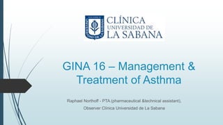 GINA 16 – Management &
Treatment of Asthma
Raphael Northoff - PTA (pharmaceutical &technical assistant),
Observer Clínica Universidad de La Sabana
 