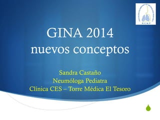 S
GINA 2014
nuevos conceptos
Sandra Castaño
Neumóloga Pediatra
Clínica CES – Torre Médica El Tesoro
 