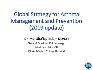 Global Strategy for Asthma
Management and Prevention
(2019 update)
Dr. Md. Shafiqul Islam Dewan
Phase-A Resident (Pulmonology)
Medicine Unit - VIII
Dhaka Medical College Hospital
 