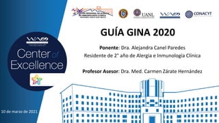 GUÍA GINA 2020
Ponente: Dra. Alejandra Canel Paredes
Residente de 2° año de Alergia e Inmunología Clínica
Profesor Asesor: Dra. Med. Carmen Zárate Hernández
10 de marzo de 2021
 