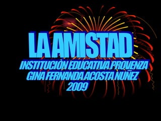 LA AMISTAD INSTITUCIÒN EDUCATIVA PROVENZA GINA FERNANDA ACOSTA NUÑEZ 2009 