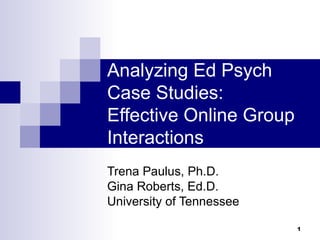 Analyzing Ed Psych Case Studies:  Effective Online Group Interactions  Trena Paulus, Ph.D. Gina Roberts, Ed.D. University of Tennessee 