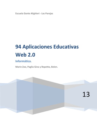 Escuela Dante Alighieri - Las Parejas




94 Aplicaciones Educativas
Web 2.0
Informática.
Marin Zoe, Paglia Gina y Repetto, Belen.




                                           13
 