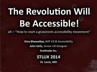 The Revolution Will Be
Accessible!
alt = “How to start a grassroots accessibility movement”
Gina Bhawalkar, AVP UX & Accessibility
John Seitz, Senior UX Designer
Scottrade Inc.
STLUX 2014
St. Louis, MO
 