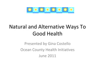 Natural and Alternative Ways To Good Health Presented by Gina Costello Ocean County Health Initiatives June 2011 
