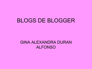 BLOGS DE BLOGGER
GINA ALEXANDRA DURAN
ALFONSO
 