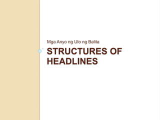 STRUCTURES OF
HEADLINES
Mga Anyo ng Ulo ng Balita
 