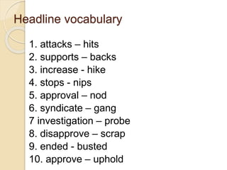 Headline vocabulary
1. attacks – hits
2. supports – backs
3. increase - hike
4. stops - nips
5. approval – nod
6. syndicate – gang
7 investigation – probe
8. disapprove – scrap
9. ended - busted
10. approve – uphold
 