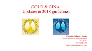GOLD & GINA:
Updates in 2018 guidelines
Presenter: Dr Pranav Sopory
All India Institute of Medical Sciences
New Delhi
+91-9999491690
mdpharmacology@outlook.com
1
 