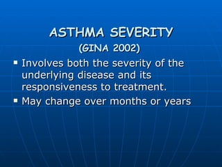 ASTHMA SEVERITY (GINA 2002)   Involves both the severity of the underlying disease and its responsiveness to treatment. May change over months or years 